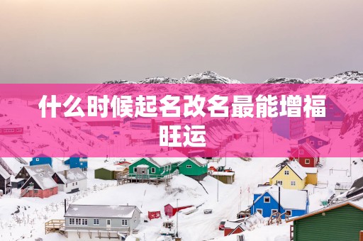 什么时候起名改名最能增福旺运
