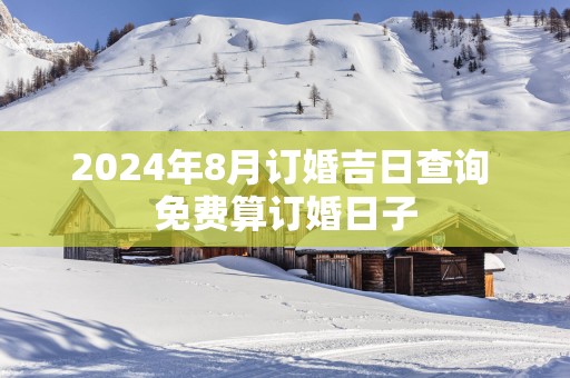2025年8月订婚吉日查询 免费算订婚日子