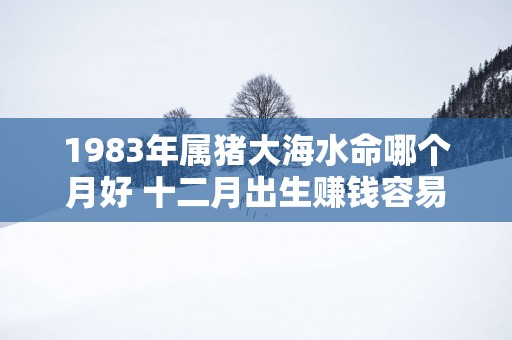 1983年属猪大海水命哪个月好 十二月出生赚钱容易