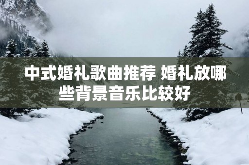 中式婚礼歌曲推荐 婚礼放哪些背景音乐比较好