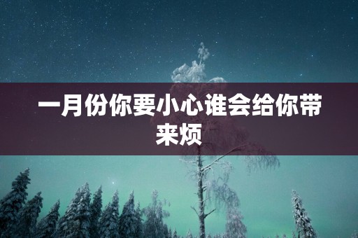 一月份你要小心谁会给你带来烦