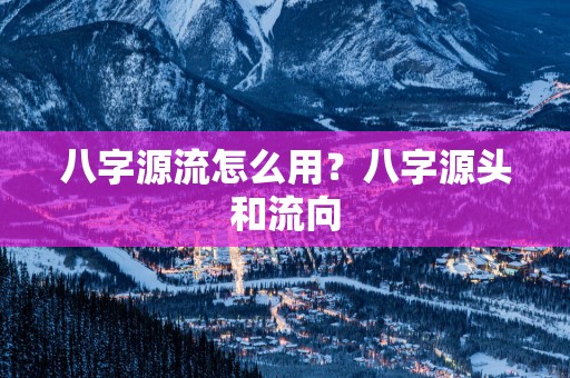 八字源流怎么用？八字源头和流向