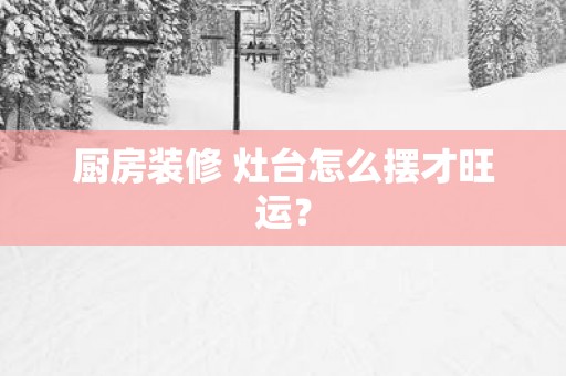 厨房装修 灶台怎么摆才旺运？