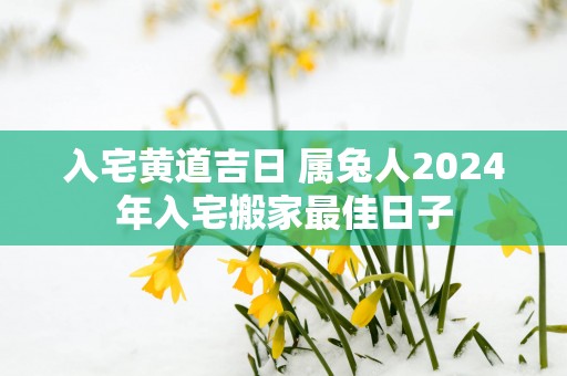 入宅黄道吉日 属兔人2025年入宅搬家最佳日子