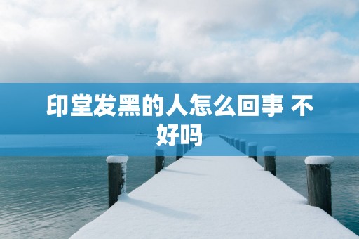 印堂发黑的人怎么回事 不好吗