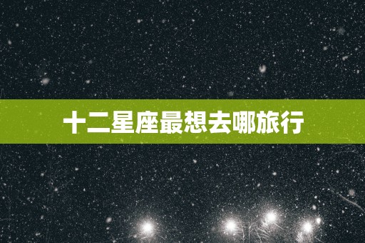 十二星座最想去哪旅行