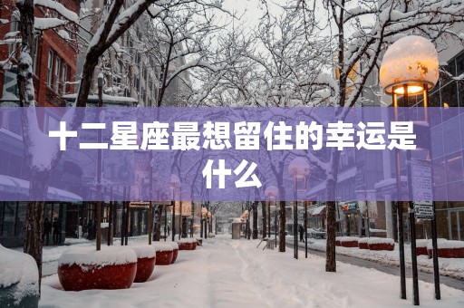 十二星座最想留住的幸运是什么