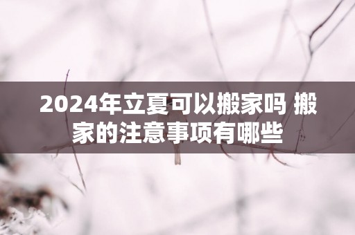 2025年立夏可以搬家吗 搬家的注意事项有哪些 2025年立夏可以搬家吗 搬家的注意事项有哪些