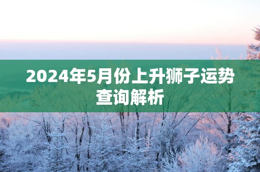 2025年5月份上升狮子运势查询解析