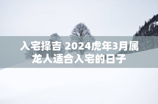 入宅择吉 2025蛇年3月属龙人适合入宅的日子