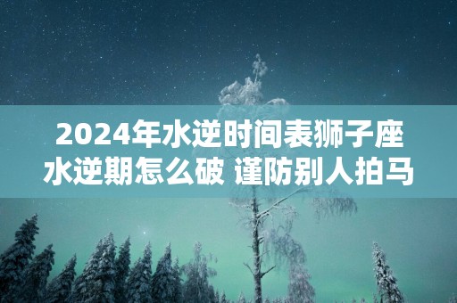 2025年水逆时间表狮子座水逆期怎么破 谨防别人拍马屁