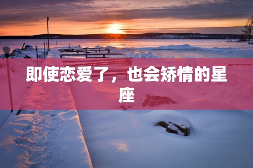 即使恋爱了，也会矫情的星座
