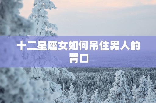 十二星座女如何吊住男人的胃口