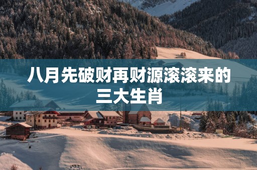 八月先破财再财源滚滚来的三大生肖