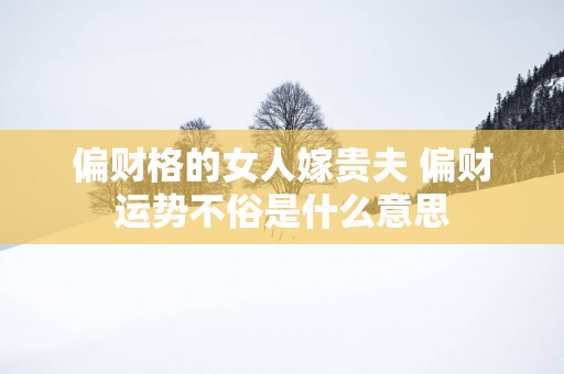 偏财格的女人嫁贵夫 偏财运势不俗是什么意思