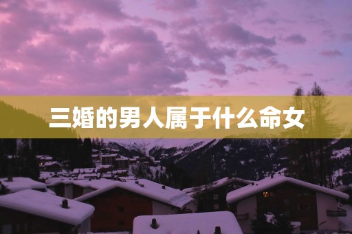 三婚的男人属于什么命女