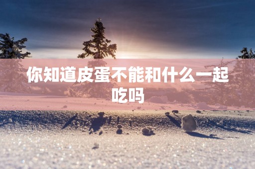 你知道皮蛋不能和什么一起吃吗