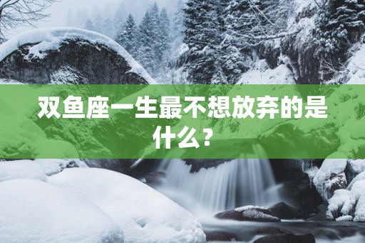 双鱼座一生最不想放弃的是什么？