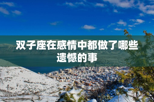 双子座在感情中都做了哪些遗憾的事