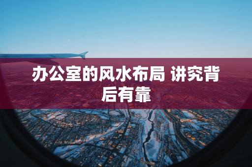办公室的风水布局 讲究背后有靠
