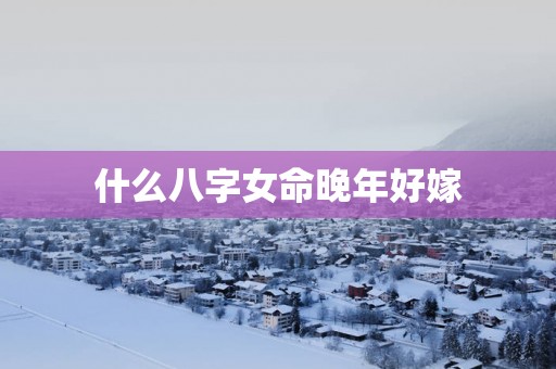 什么八字女命晚年好嫁