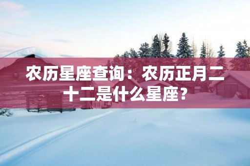 农历星座查询：农历正月二十二是什么星座？