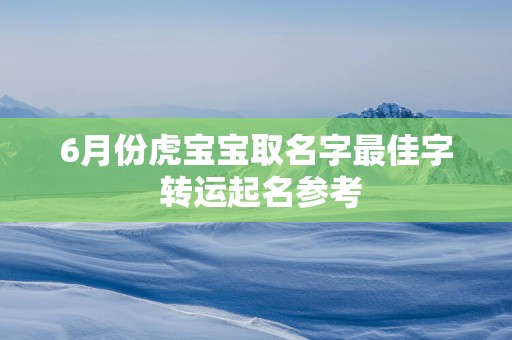 6月份虎宝宝取名字最佳字 转运起名参考
