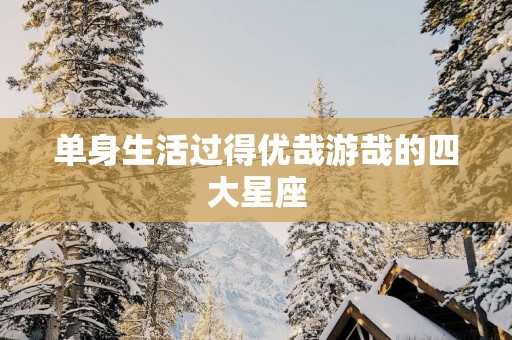 单身生活过得优哉游哉的四大星座