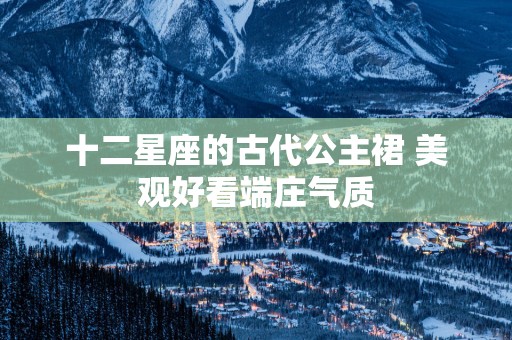 十二星座的古代公主裙 美观好看端庄气质