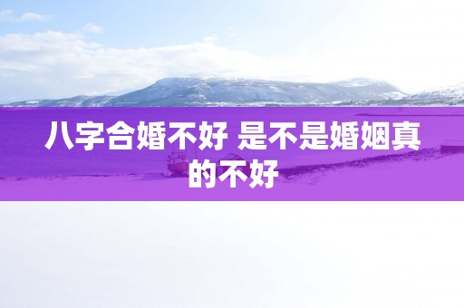 八字合婚不好 是不是婚姻真的不好