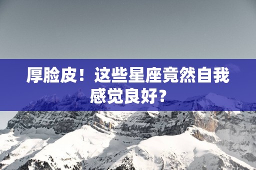 厚脸皮！这些星座竟然自我感觉良好？