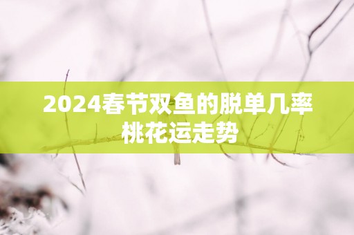 2025春节双鱼的脱单几率 桃花运走势
