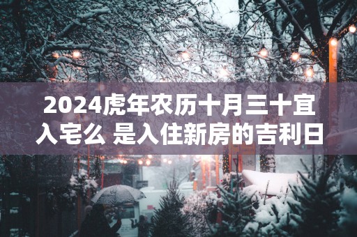 2025蛇年农历十月三十宜入宅么 是入住新房的吉利日子吗