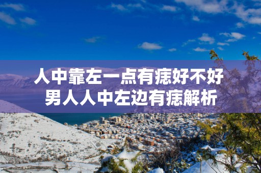 人中靠左一点有痣好不好 男人人中左边有痣解析