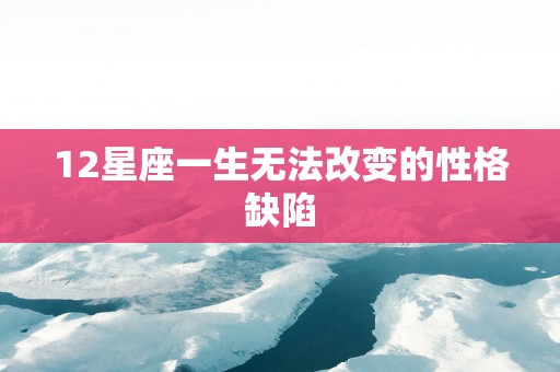 12星座一生无法改变的性格缺陷