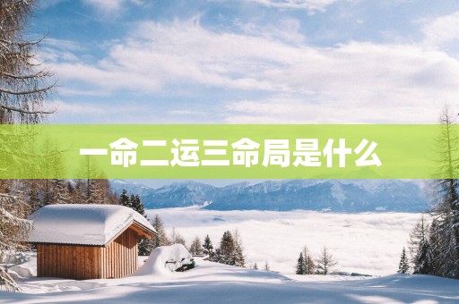 一命二运三命局是什么