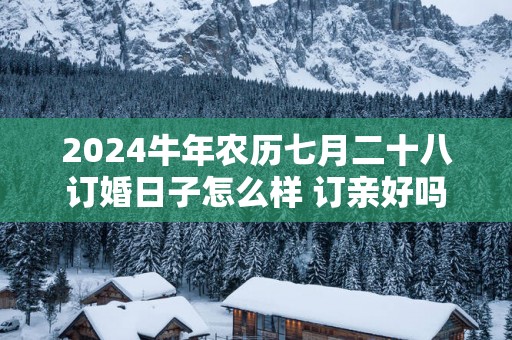 2025蛇年农历七月二十八订婚日子怎么样 订亲好吗