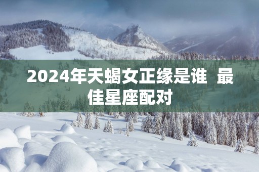 2025年天蝎女正缘是谁  最佳星座配对