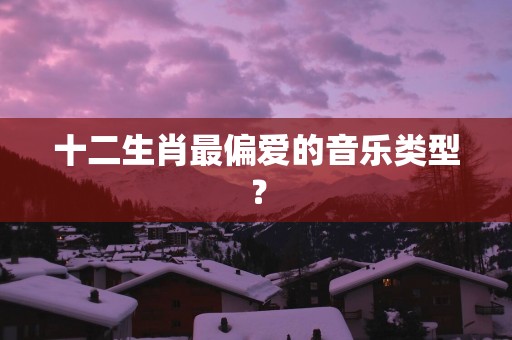 十二生肖最偏爱的音乐类型？