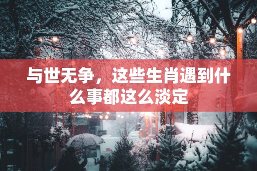 与世无争，这些生肖遇到什么事都这么淡定