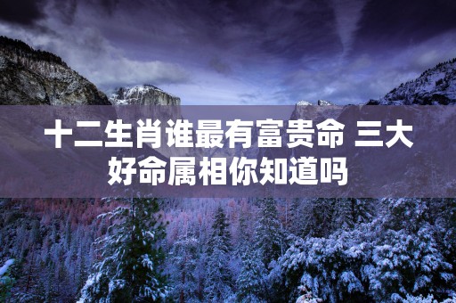 十二生肖谁最有富贵命 三大好命属相你知道吗