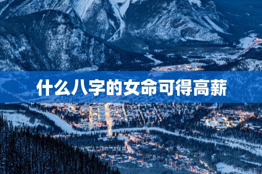 什么八字的女命可得高薪