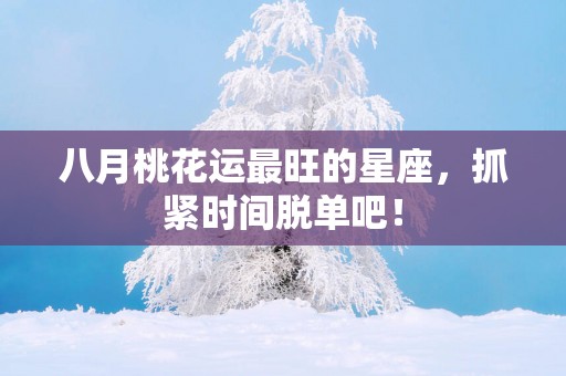 八月桃花运最旺的星座，抓紧时间脱单吧！