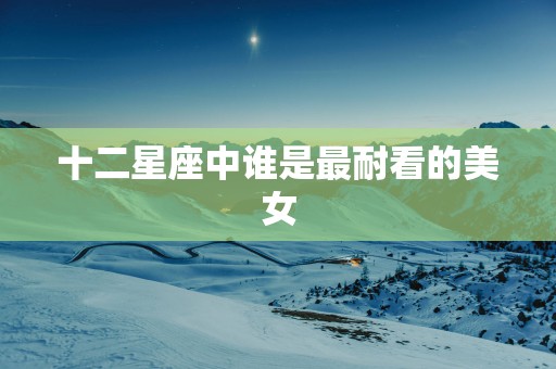 十二星座中谁是最耐看的美女