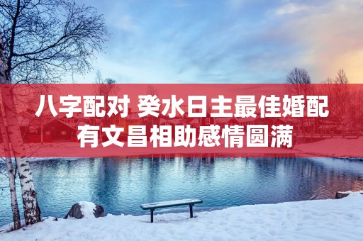 八字配对 癸水日主最佳婚配 有文昌相助感情圆满