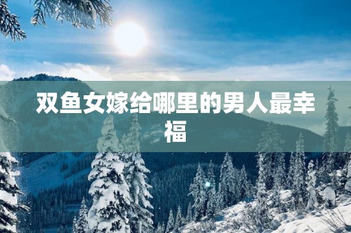 双鱼女嫁给哪里的男人最幸福