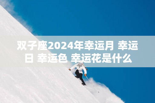 双子座2025年幸运月 幸运日 幸运色 幸运花是什么