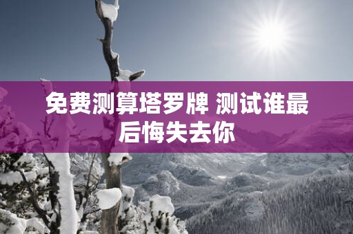 免费测算塔罗牌 测试谁最后悔失去你
