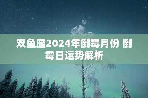 双鱼座2025年倒霉月份 倒霉日运势解析