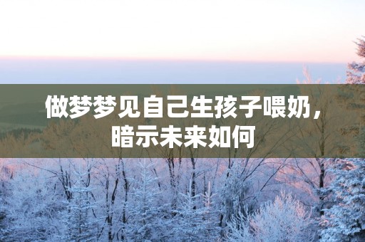 做梦梦见自己生孩子喂奶，暗示未来如何